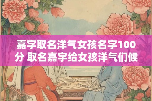嘉字取名洋气女孩名字100分 取名嘉字给女孩洋气们候选