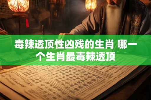 毒辣透顶性凶残的生肖 哪一个生肖最毒辣透顶