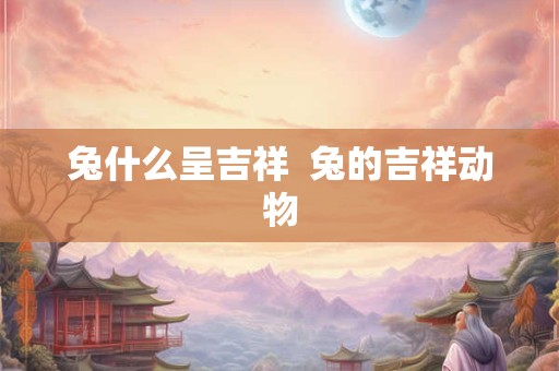 兔什么呈吉祥  兔的吉祥动物