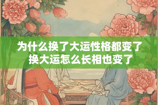 为什么换了大运性格都变了 换大运怎么长相也变了