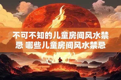 不可不知的儿童房间风水禁忌 哪些儿童房间风水禁忌不可不知