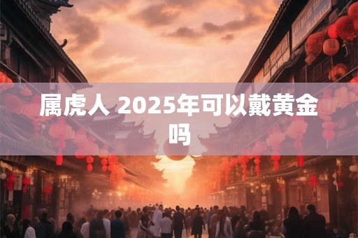 属虎人 2026年可以戴黄金吗