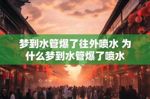 梦到水管爆了往外喷水 为什么梦到水管爆了喷水
