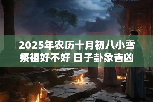 2025年农历十月初八小雪祭祖好不好 日子卦象吉凶