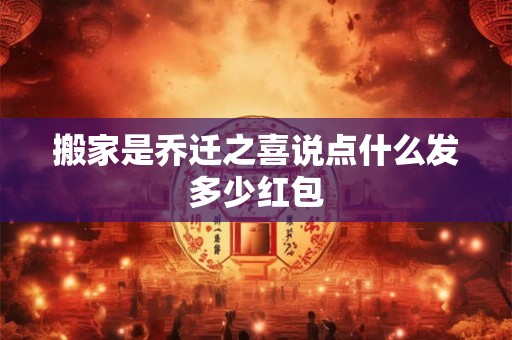 搬家是乔迁之喜说点什么发多少红包