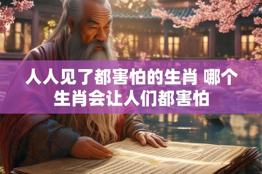 人人见了都害怕的生肖 哪个生肖会让人们都害怕