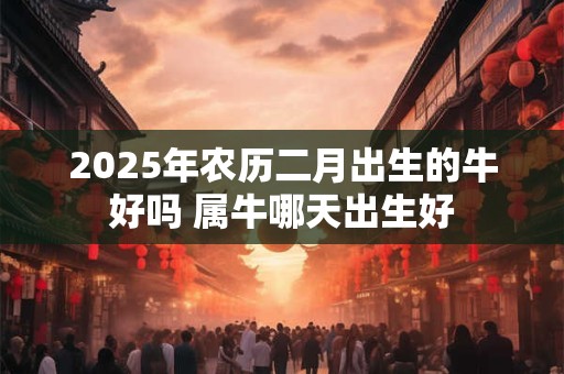 2025年农历二月出生的牛好吗 属牛哪天出生好
