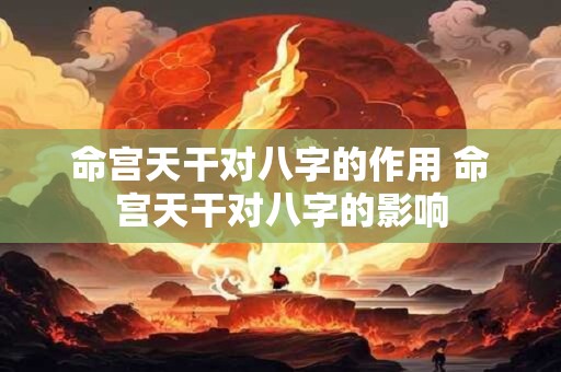 命宫天干对八字的作用 命宫天干对八字的影响