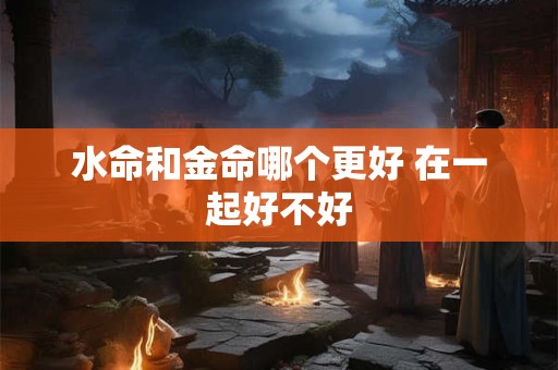 水命和金命哪个更好 在一起好不好