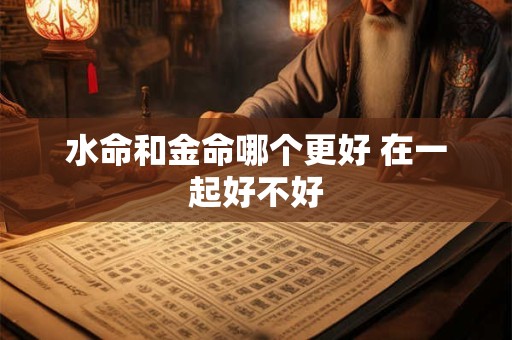 水命和金命哪个更好 在一起好不好