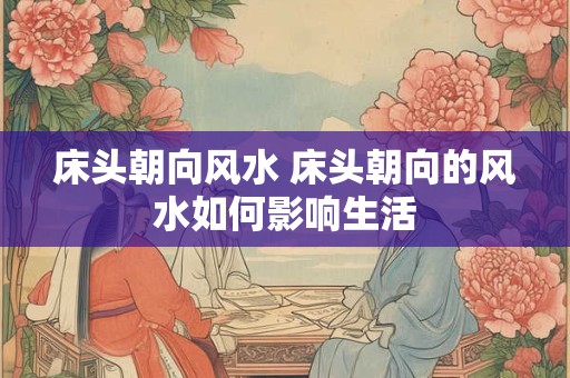 床头朝向风水 床头朝向的风水如何影响生活