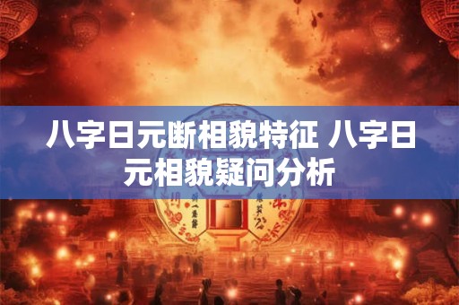 八字日元断相貌特征 八字日元相貌疑问分析
