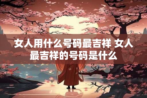 女人用什么号码最吉祥 女人最吉祥的号码是什么