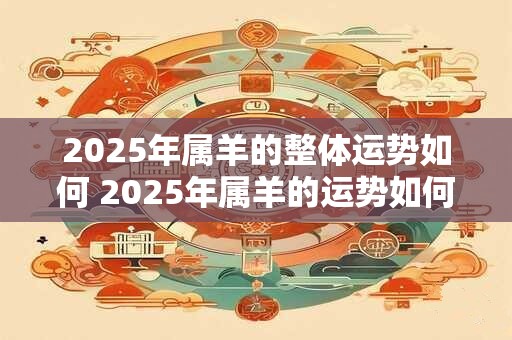 2025年属羊的整体运势如何 2025年属羊的运势如何