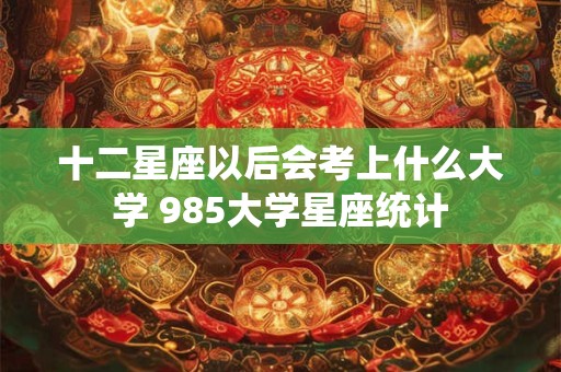 十二星座以后会考上什么大学 985大学星座统计