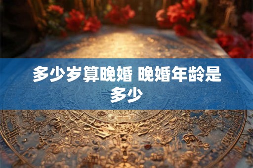 多少岁算晚婚 晚婚年龄是多少