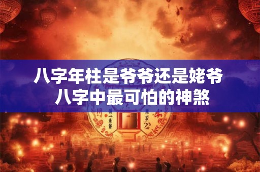 八字年柱是爷爷还是姥爷  八字中最可怕的神煞