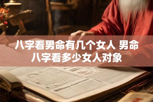 八字看男命有几个女人 男命八字看多少女人对象