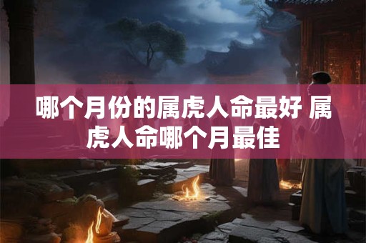 哪个月份的属虎人命最好 属虎人命哪个月最佳