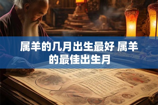 属羊的几月出生最好 属羊的最佳出生月