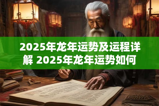 2025年龙年运势及运程详解 2025年龙年运势如何
