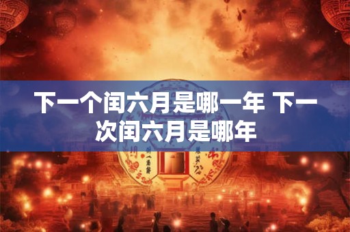 下一个闰六月是哪一年 下一次闰六月是哪年