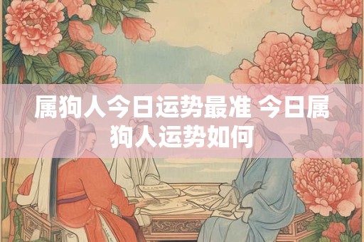 属狗人今日运势最准 今日属狗人运势如何