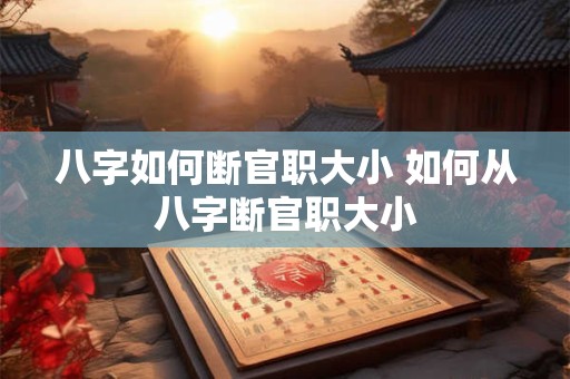 八字如何断官职大小 如何从八字断官职大小