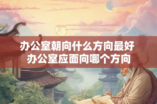 办公室朝向什么方向最好 办公室应面向哪个方向