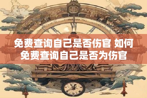 免费查询自己是否伤官 如何免费查询自己是否为伤官