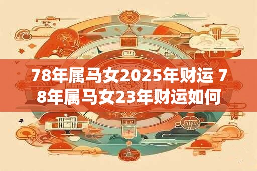 78年属马女2025年财运 78年属马女23年财运如何