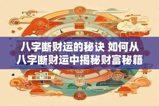 八字断财运的秘诀 如何从八字断财运中揭秘财富秘籍