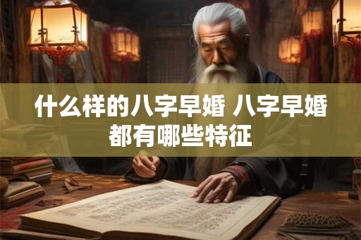 什么样的八字早婚 八字早婚都有哪些特征