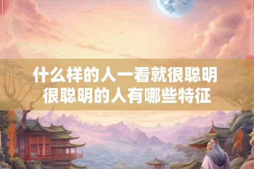 什么样的人一看就很聪明 很聪明的人有哪些特征