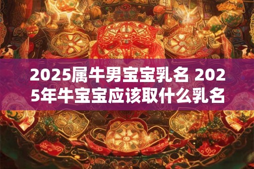 2025属牛男宝宝乳名 2025年牛宝宝应该取什么乳名