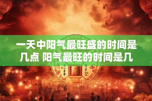 一天中阳气最旺盛的时间是几点 阳气最旺的时间是几点