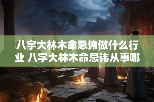 八字大林木命忌讳做什么行业 八字大林木命忌讳从事哪些行业