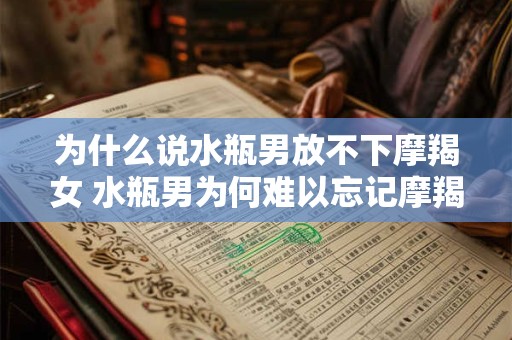 为什么说水瓶男放不下摩羯女 水瓶男为何难以忘记摩羯女