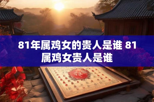 81年属鸡女的贵人是谁 81属鸡女贵人是谁
