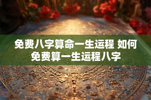 免费八字算命一生运程 如何免费算一生运程八字