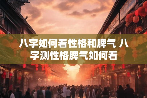 八字如何看性格和脾气 八字测性格脾气如何看