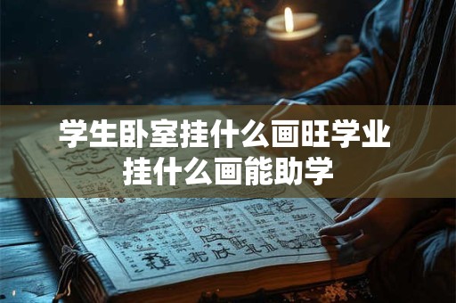 学生卧室挂什么画旺学业 挂什么画能助学