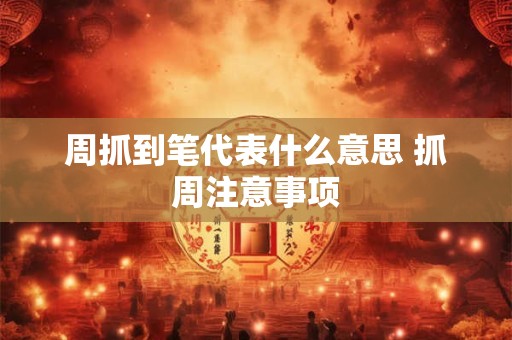 周抓到笔代表什么意思 抓周注意事项
