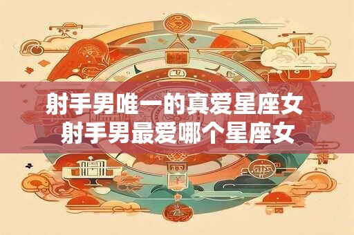 射手男唯一的真爱星座女 射手男最爱哪个星座女