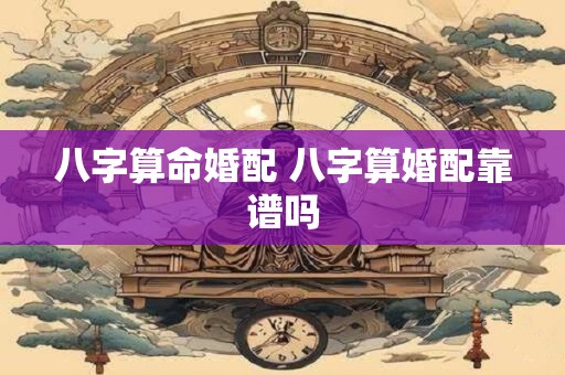 八字算命婚配 八字算婚配靠谱吗