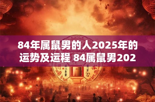 84年属鼠男的人2025年的运势及运程 84属鼠男2025运势如何