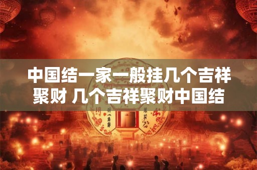 中国结一家一般挂几个吉祥聚财 几个吉祥聚财中国结一般挂