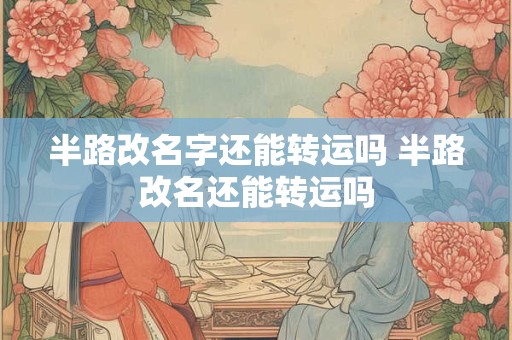 半路改名字还能转运吗 半路改名还能转运吗
