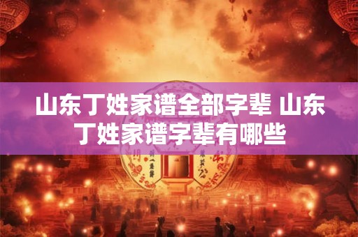 山东丁姓家谱全部字辈 山东丁姓家谱字辈有哪些