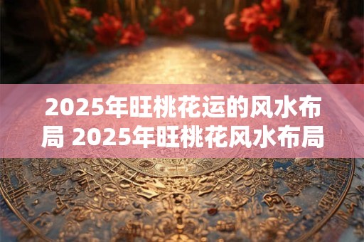 2025年旺桃花运的风水布局 2025年旺桃花风水布局如何 2025年旺桃花运的风水布局 2025年旺桃花风水布局如何